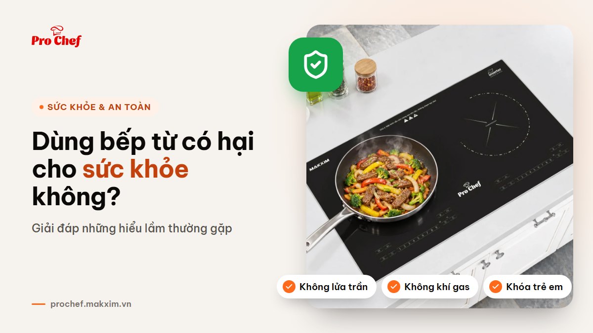 Dùng bếp từ có hại cho sức khỏe không? Giải đáp những hiểu lầm thường gặp